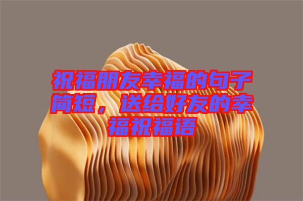 祝福朋友幸福的句子簡短，送給好友的幸福祝福語