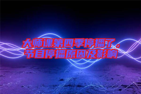 大師課第四季停播了，節(jié)目停播原因及影響