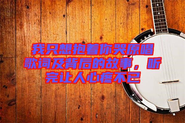 我只想抱著你哭原唱歌詞及背后的故事，聽完讓人心疼不已