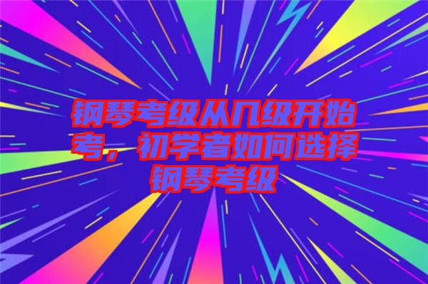 鋼琴考級從幾級開始考，初學(xué)者如何選擇鋼琴考級