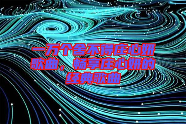 一萬個舍不得莊心妍歌曲，暢享莊心妍的經(jīng)典歌曲