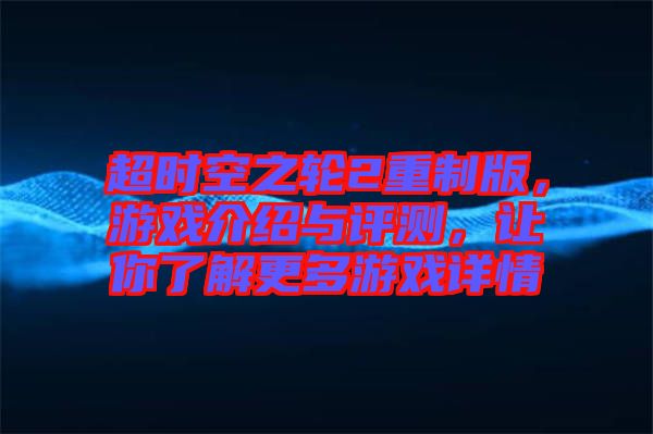 超時(shí)空之輪2重制版，游戲介紹與評(píng)測(cè)，讓你了解更多游戲詳情