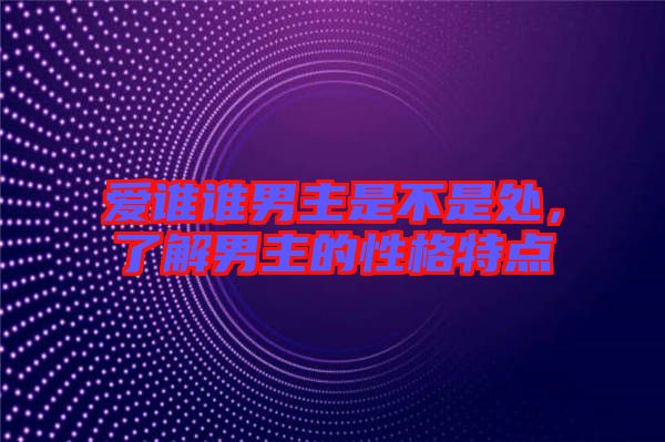 愛誰誰男主是不是處，了解男主的性格特點