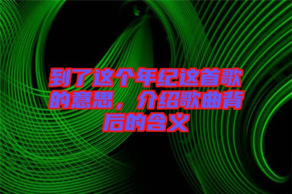 到了這個(gè)年紀(jì)這首歌的意思，介紹歌曲背后的含義