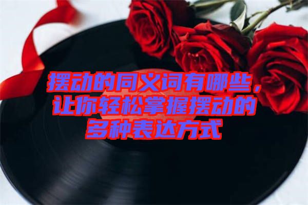 擺動的同義詞有哪些，讓你輕松掌握擺動的多種表達方式