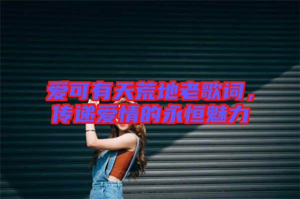 愛可有天荒地老歌詞，傳遞愛情的永恒魅力