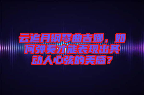 云追月鋼琴曲吉娜，如何彈奏才能表現(xiàn)出其動(dòng)人心弦的美感？