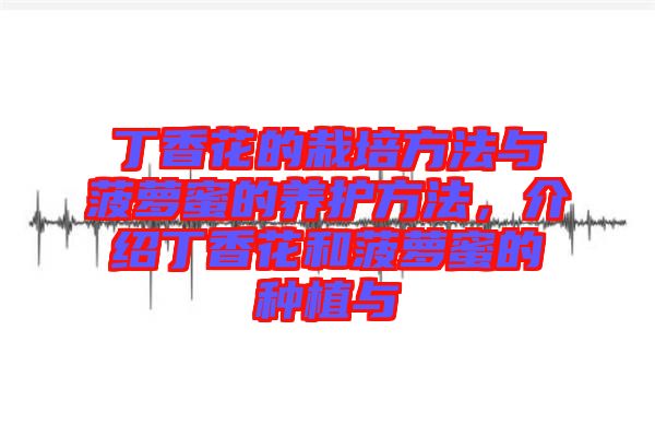 丁香花的栽培方法與菠蘿蜜的養(yǎng)護方法，介紹丁香花和菠蘿蜜的種植與