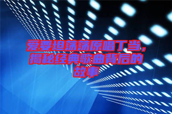 愛(ài)要坦蕩蕩原唱丁當(dāng)，揭秘經(jīng)典歌曲背后的故事