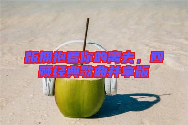 版擁抱著你的離去，回顧經(jīng)典歌曲并享版