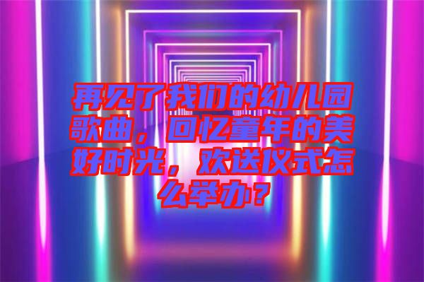 再見了我們的幼兒園歌曲，回憶童年的美好時(shí)光，歡送儀式怎么舉辦？
