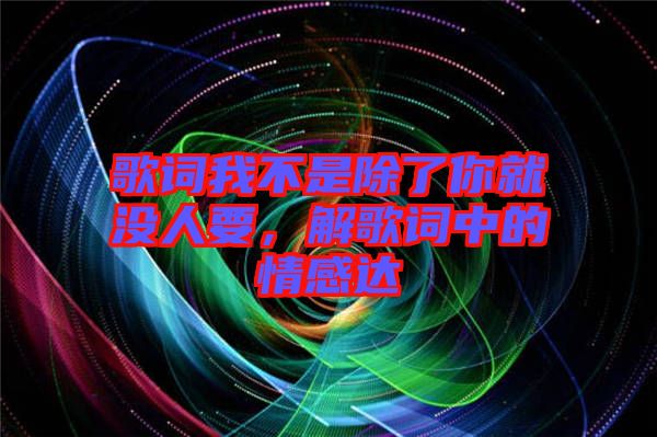 歌詞我不是除了你就沒(méi)人要，解歌詞中的情感達(dá)