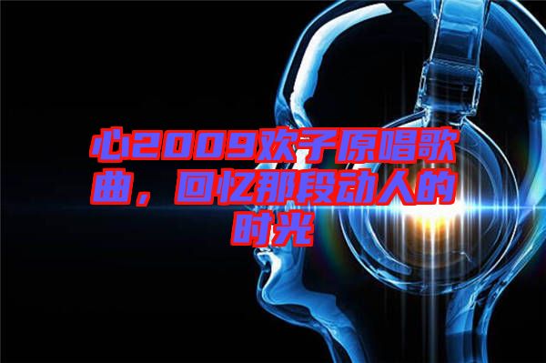 心2009歡子原唱歌曲，回憶那段動人的時光