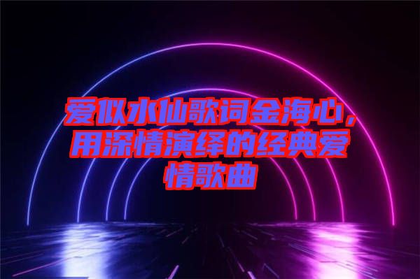 愛(ài)似水仙歌詞金海心，用深情演繹的經(jīng)典愛(ài)情歌曲