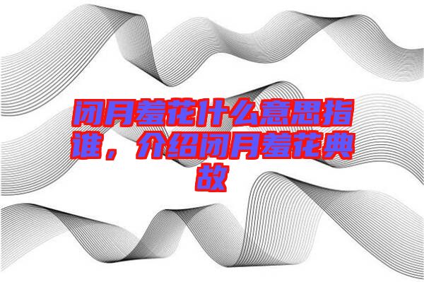 閉月羞花什么意思指誰(shuí)，介紹閉月羞花典故