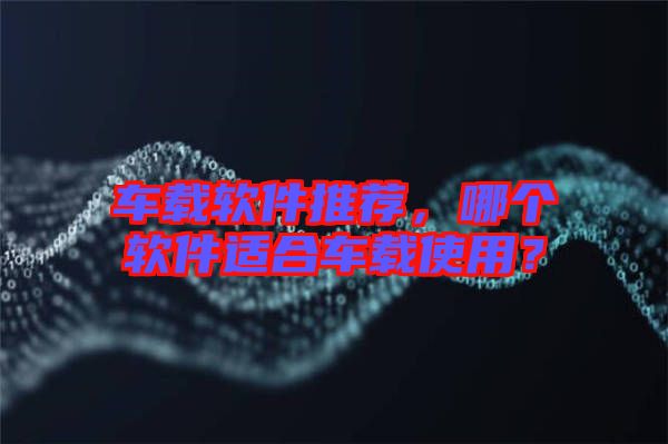 車載軟件推薦，哪個(gè)軟件適合車載使用？