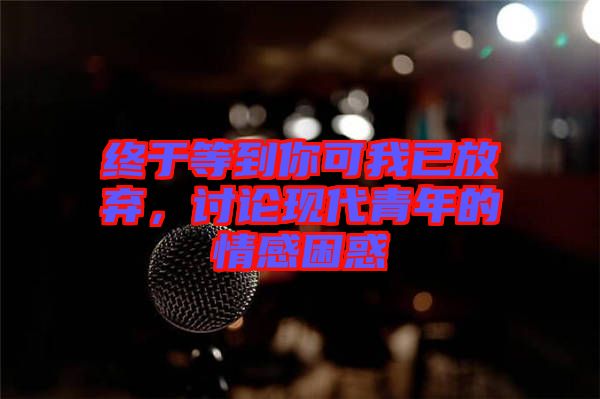 終于等到你可我已放棄，討論現(xiàn)代青年的情感困惑