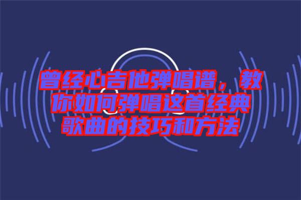 曾經(jīng)心吉他彈唱譜，教你如何彈唱這首經(jīng)典歌曲的技巧和方法