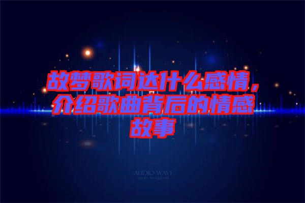 故夢(mèng)歌詞達(dá)什么感情，介紹歌曲背后的情感故事