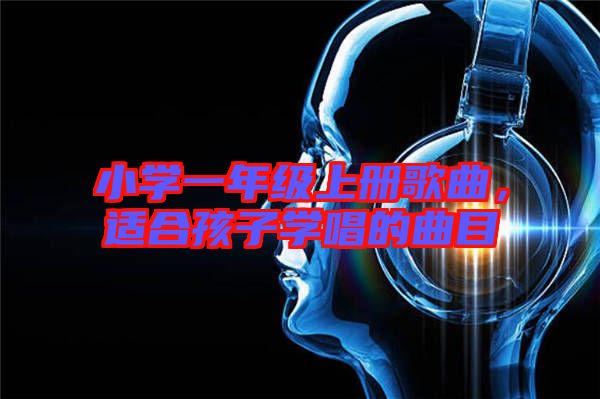 小學(xué)一年級上冊歌曲，適合孩子學(xué)唱的曲目