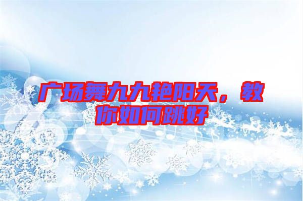 廣場(chǎng)舞九九艷陽天，教你如何跳好