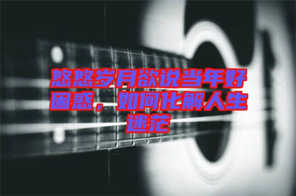 悠悠歲月欲說當(dāng)年好困惑，如何化解人生迷茫