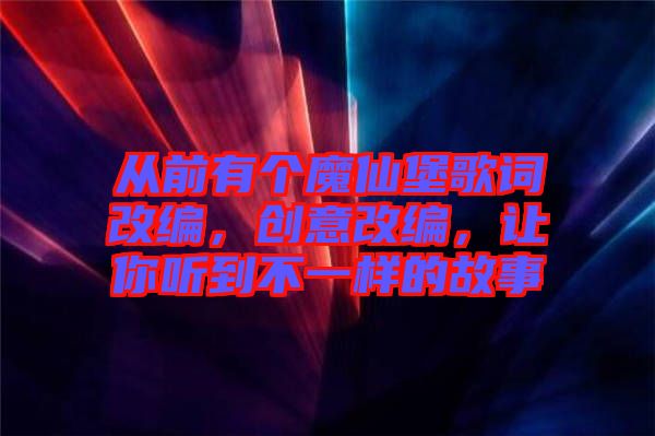 從前有個(gè)魔仙堡歌詞改編，創(chuàng)意改編，讓你聽到不一樣的故事