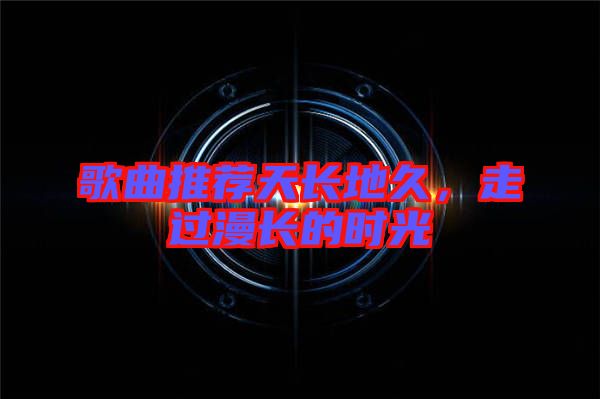 歌曲推薦天長地久，走過漫長的時光
