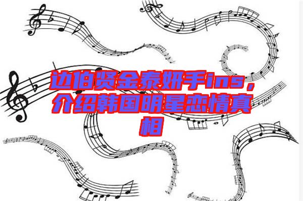 邊伯賢金泰妍手ins，介紹韓國(guó)明星戀情真相