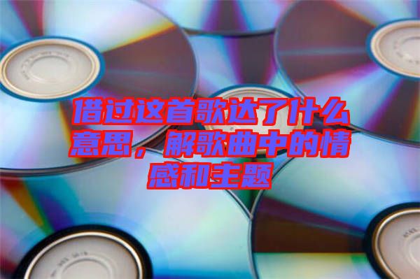 借過(guò)這首歌達(dá)了什么意思，解歌曲中的情感和主題