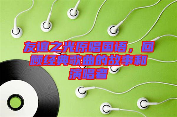 友誼之光原唱國(guó)語(yǔ)，回顧經(jīng)典歌曲的故事和演唱者