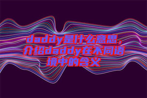 daddy是什么意思，介紹daddy在不同語境中的含義