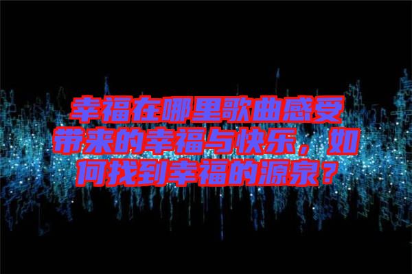 幸福在哪里歌曲感受帶來(lái)的幸福與快樂(lè)，如何找到幸福的源泉？