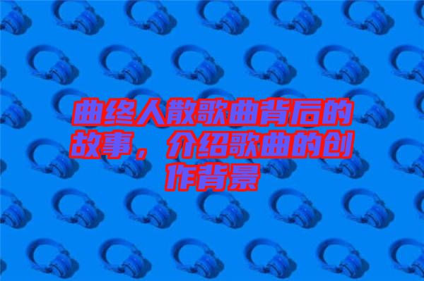 曲終人散歌曲背后的故事，介紹歌曲的創(chuàng)作背景