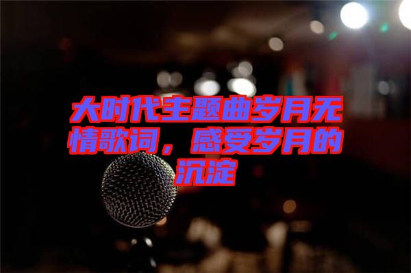大時(shí)代主題曲歲月無情歌詞，感受歲月的沉淀