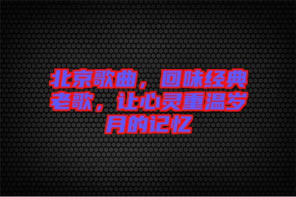 北京歌曲，回味經(jīng)典老歌，讓心靈重溫歲月的記憶