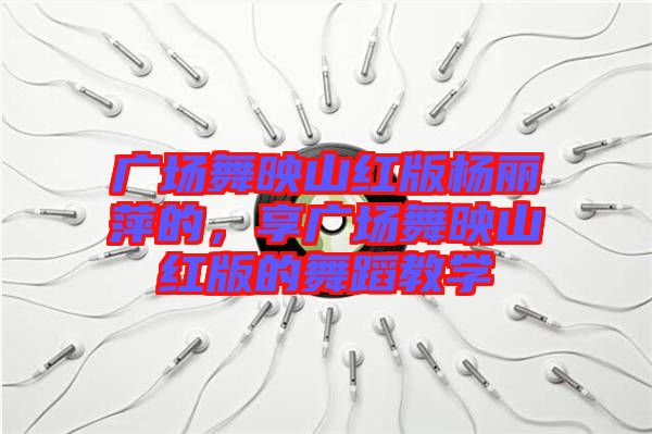 廣場(chǎng)舞映山紅版楊麗萍的，享廣場(chǎng)舞映山紅版的舞蹈教學(xué)