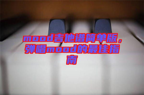 mood吉他譜簡(jiǎn)單版，彈唱mood的最佳指南