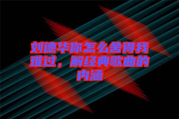 劉德華你怎么舍得我難過，解經(jīng)典歌曲的內(nèi)涵
