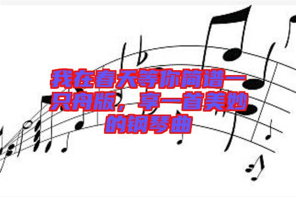 我在春天等你簡譜一只舟版，享一首美妙的鋼琴曲
