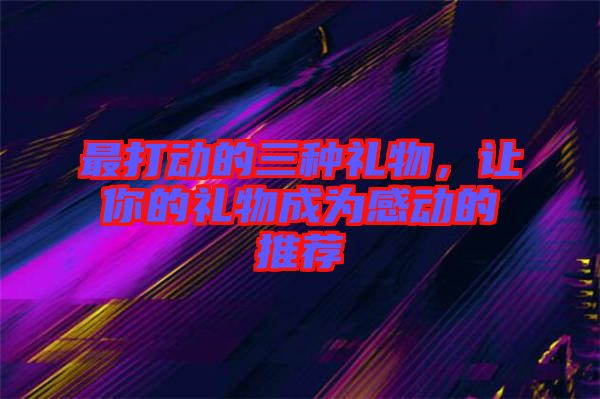 最打動的三種禮物，讓你的禮物成為感動的推薦