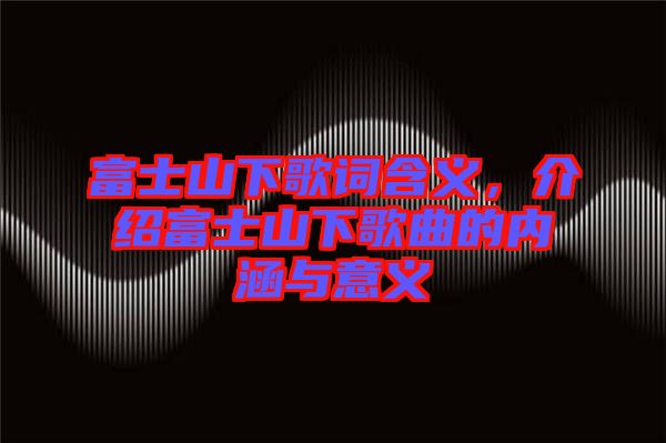 富士山下歌詞含義，介紹富士山下歌曲的內(nèi)涵與意義