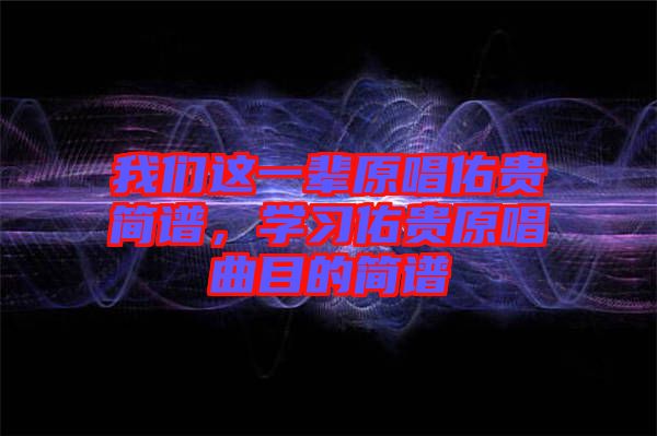 我們這一輩原唱佑貴簡(jiǎn)譜，學(xué)習(xí)佑貴原唱曲目的簡(jiǎn)譜
