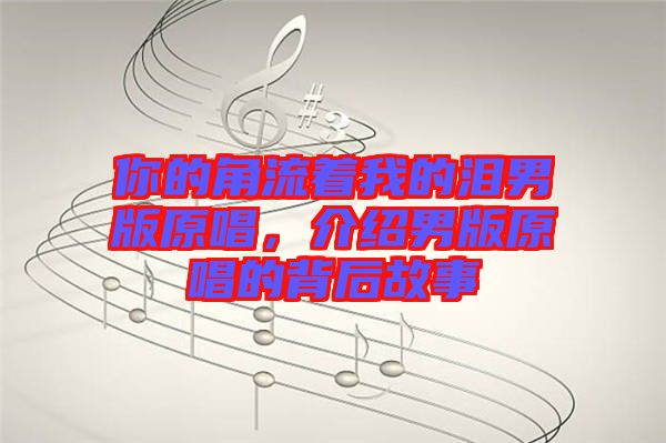 你的角流著我的淚男版原唱，介紹男版原唱的背后故事