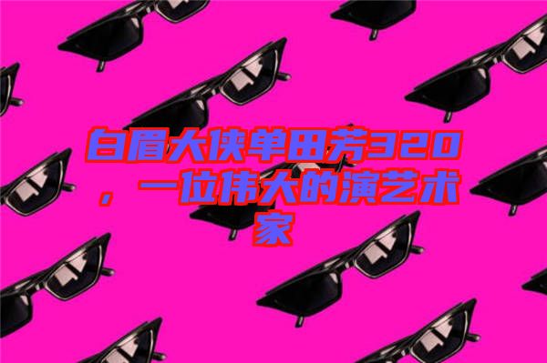 白眉大俠單田芳320，一位偉大的演藝術(shù)家
