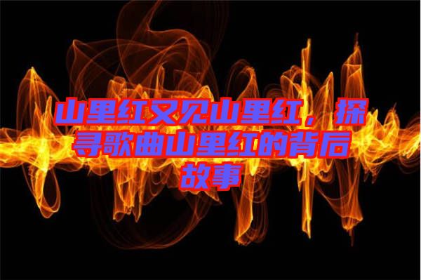 山里紅又見山里紅，探尋歌曲山里紅的背后故事