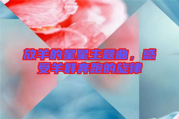 放羊的星星主題曲，感受羊群奔跑的旋律