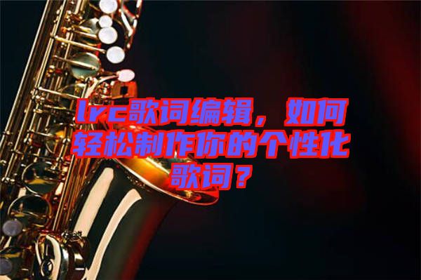 lrc歌詞編輯，如何輕松制作你的個性化歌詞？