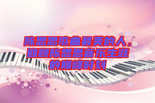 陳思思歌曲最美的人，回顧陳思思音樂(lè)生涯的巔峰時(shí)刻