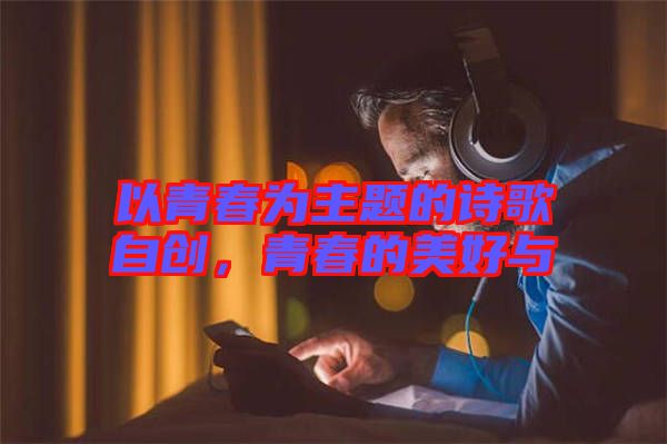 以青春為主題的詩(shī)歌自創(chuàng)，青春的美好與